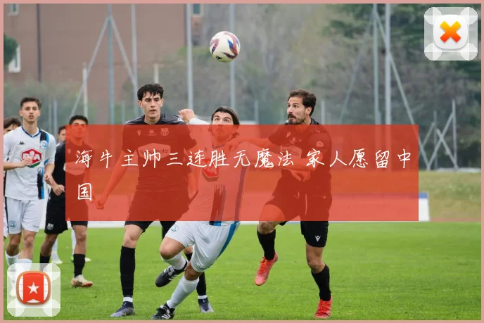 海牛主帅三连胜无魔法 家人愿留中国