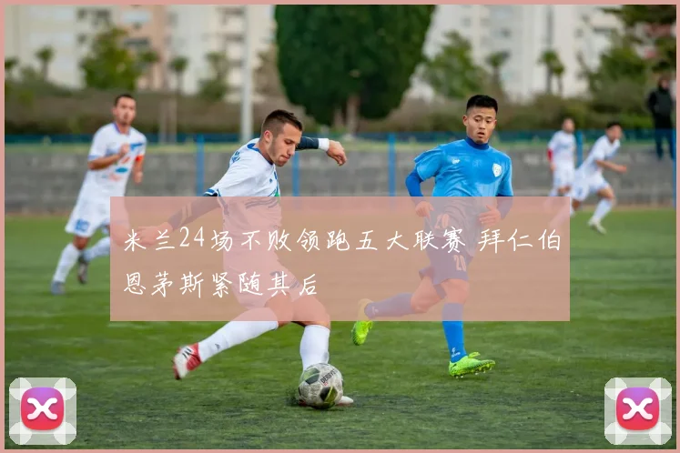 米兰24场不败领跑五大联赛 拜仁伯恩茅斯紧随其后
