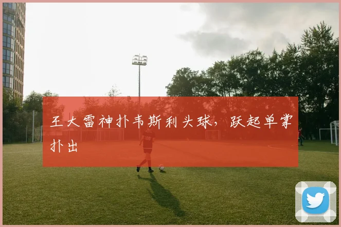王大雷神扑韦斯利头球，跃起单掌扑出