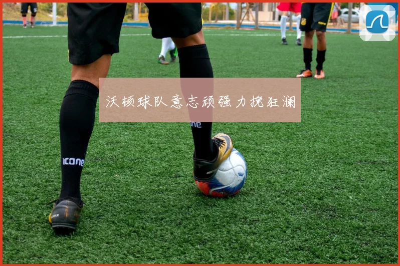 沃顿球队意志顽强力挽狂澜