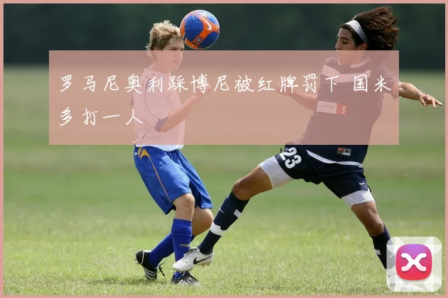 罗马尼奥利踩博尼被红牌罚下 国米多打一人