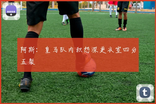 阿斯：皇马队内积怨深更衣室四分五裂