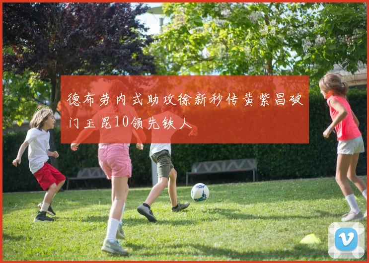 德布劳内式助攻徐新秒传黄紫昌破门玉昆10领先铁人